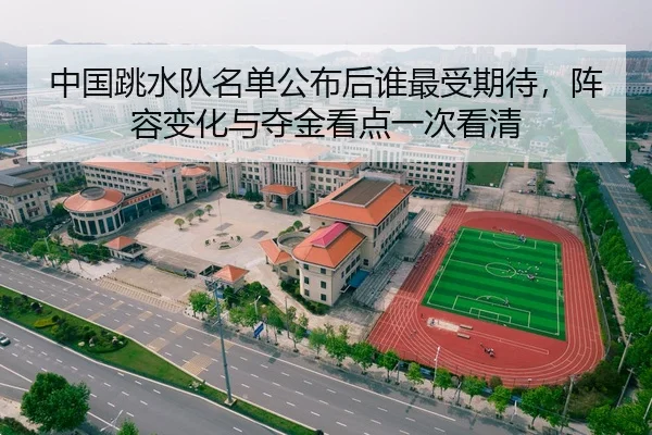 中国跳水队名单公布后谁最受期待，阵容变化与夺金看点一次看清